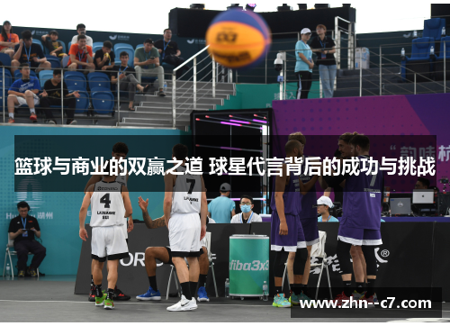 篮球与商业的双赢之道 球星代言背后的成功与挑战 篮球与商业的双赢之道 球星代言背后的成功与挑战