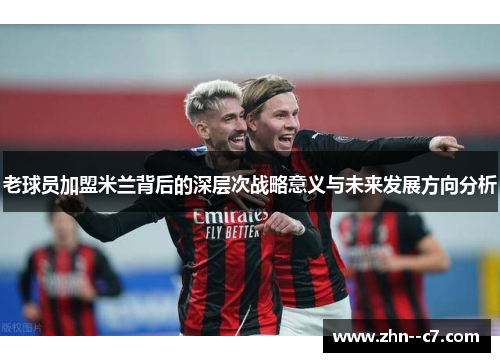 老球员加盟米兰背后的深层次战略意义与未来发展方向分析 老球员加盟米兰背后的深层次战略意义与未来发展方向分析