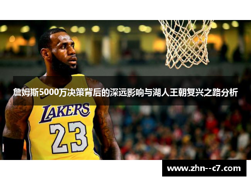 詹姆斯5000万决策背后的深远影响与湖人王朝复兴之路分析 詹姆斯5000万决策背后的深远影响与湖人王朝复兴之路分析