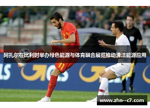 阿扎尔在比利时举办绿色能源与体育融合展览推动清洁能源应用