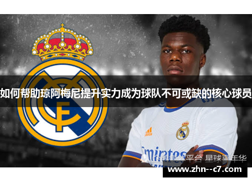 如何帮助琼阿梅尼提升实力成为球队不可或缺的核心球员 如何帮助琼阿梅尼提升实力成为球队不可或缺的核心球员