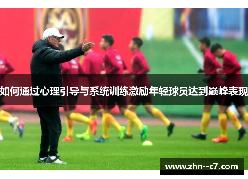 如何通过心理引导与系统训练激励年轻球员达到巅峰表现 如何通过心理引导与系统训练激励年轻球员达到巅峰表现