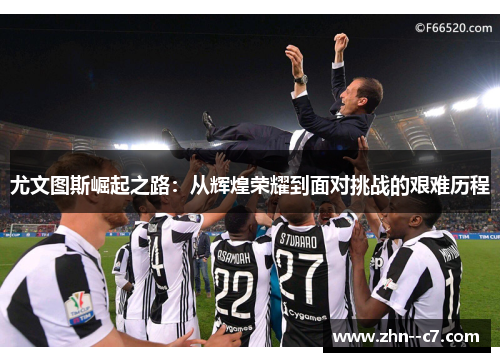 尤文图斯崛起之路：从辉煌荣耀到面对挑战的艰难历程