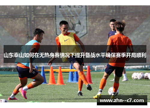 山东泰山如何在无热身赛情况下提升备战水平确保赛季开局顺利 山东泰山如何在无热身赛情况下提升备战水平确保赛季开局顺利