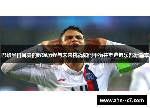 巴黎圣日耳曼的辉煌历程与未来挑战如何平衡并塑造俱乐部新篇章 巴黎圣日耳曼的辉煌历程与未来挑战如何平衡并塑造俱乐部新篇章