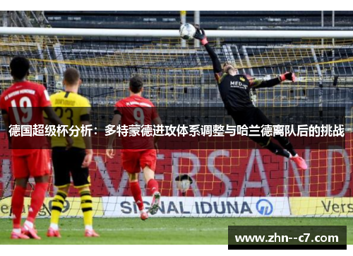 德国超级杯分析:多特蒙德进攻体系调整与哈兰德离队后的挑战 德国超级杯分析:多特蒙德进攻体系调整与哈兰德离队后的挑战