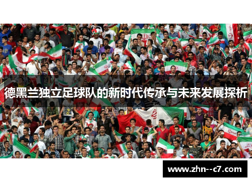 德黑兰独立足球队的新时代传承与未来发展探析 德黑兰独立足球队的新时代传承与未来发展探析