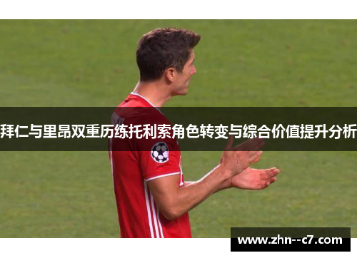拜仁与里昂双重历练托利索角色转变与综合价值提升分析 拜仁与里昂双重历练托利索角色转变与综合价值提升分析