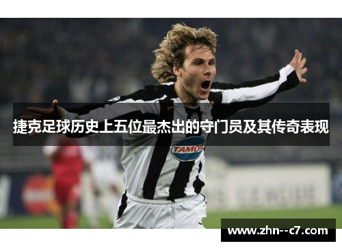 捷克足球历史上五位最杰出的守门员及其传奇表现