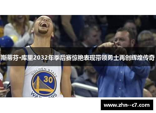 斯蒂芬·库里2032年季后赛惊艳表现带领勇士再创辉煌传奇 斯蒂芬·库里2032年季后赛惊艳表现带领勇士再创辉煌传奇