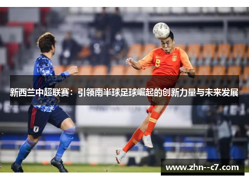 新西兰中超联赛:引领南半球足球崛起的创新力量与未来发展 新西兰中超联赛:引领南半球足球崛起的创新力量与未来发展