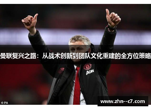 曼联复兴之路:从战术创新到团队文化重建的全方位策略 曼联复兴之路:从战术创新到团队文化重建的全方位策略