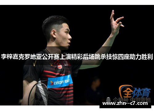 李梓嘉克罗地亚公开赛上演精彩后场跳杀技惊四座助力胜利