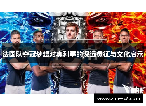 法国队夺冠梦想对奥利塞的深远象征与文化启示