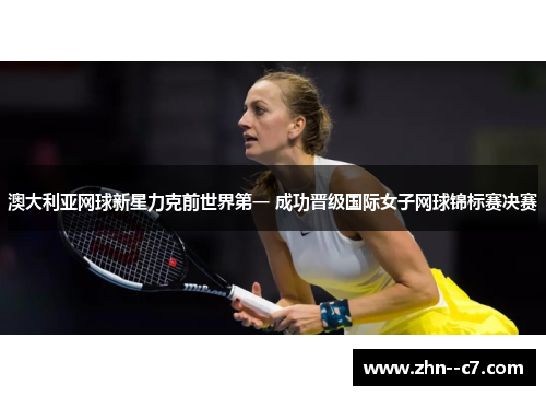 澳大利亚网球新星力克前世界第一 成功晋级国际女子网球锦标赛决赛