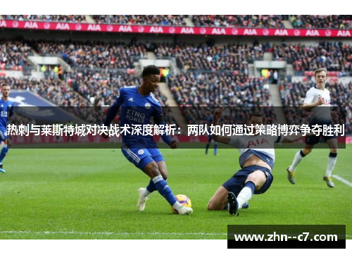 热刺与莱斯特城对决战术深度解析:两队如何通过策略博弈争夺胜利 热刺与莱斯特城对决战术深度解析:两队如何通过策略博弈争夺胜利