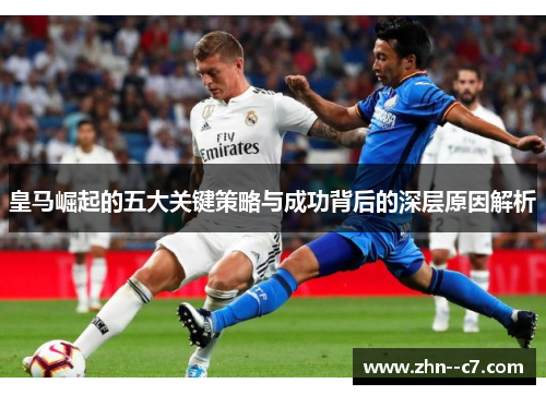 皇马崛起的五大关键策略与成功背后的深层原因解析 皇马崛起的五大关键策略与成功背后的深层原因解析