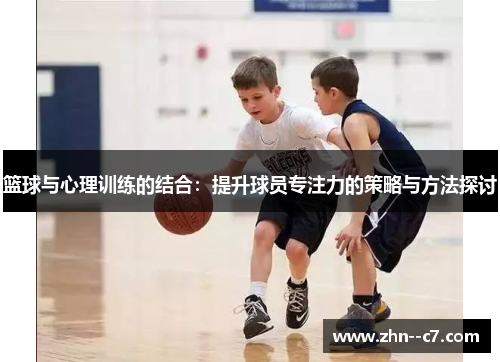 篮球与心理训练的结合:提升球员专注力的策略与方法探讨 篮球与心理训练的结合:提升球员专注力的策略与方法探讨