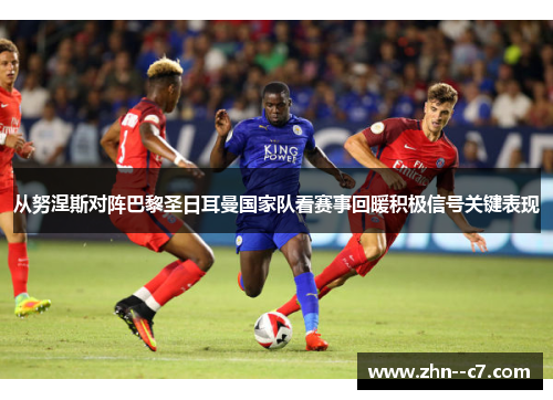 从努涅斯对阵巴黎圣日耳曼国家队看赛事回暖积极信号关键表现 从努涅斯对阵巴黎圣日耳曼国家队看赛事回暖积极信号关键表现