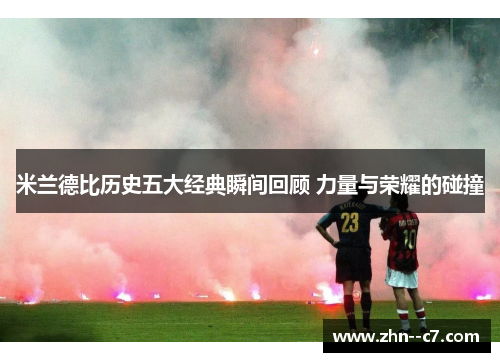 米兰德比历史五大经典瞬间回顾 力量与荣耀的碰撞 米兰德比历史五大经典瞬间回顾 力量与荣耀的碰撞