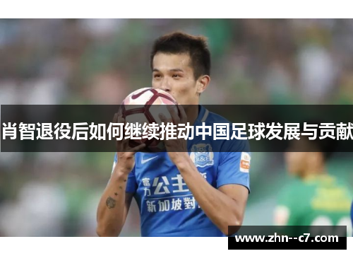 肖智退役后如何继续推动中国足球发展与贡献
