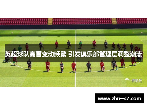 英超球队高管变动频繁 引发俱乐部管理层调整潮流 英超球队高管变动频繁 引发俱乐部管理层调整潮流