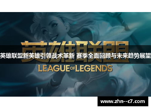 英雄联盟新英雄引领战术革新 赛季全面回顾与未来趋势展望 英雄联盟新英雄引领战术革新 赛季全面回顾与未来趋势展望