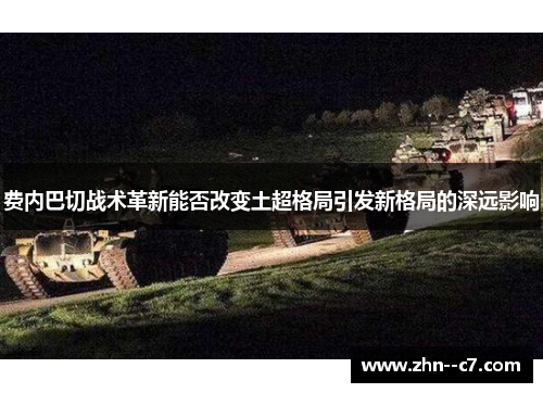 费内巴切战术革新能否改变土超格局引发新格局的深远影响 费内巴切战术革新能否改变土超格局引发新格局的深远影响