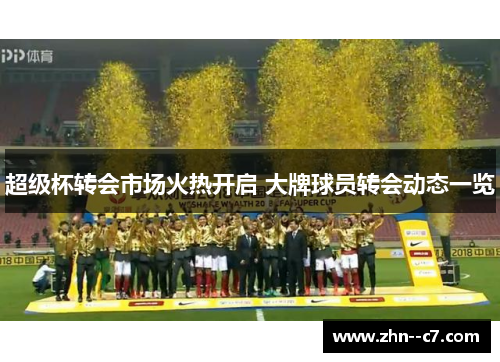 超级杯转会市场火热开启 大牌球员转会动态一览