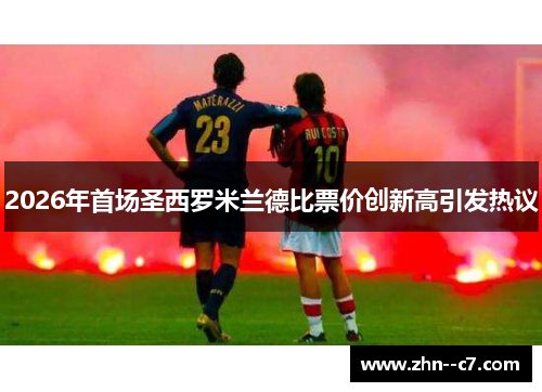 2026年首场圣西罗米兰德比票价创新高引发热议 2026年首场圣西罗米兰德比票价创新高引发热议