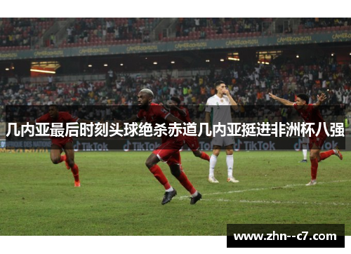 几内亚最后时刻头球绝杀赤道几内亚挺进非洲杯八强 几内亚最后时刻头球绝杀赤道几内亚挺进非洲杯八强
