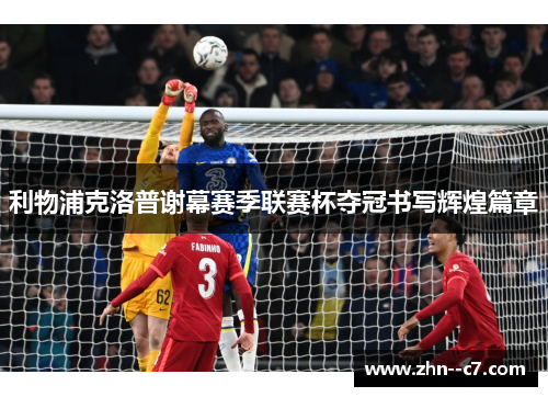 利物浦克洛普谢幕赛季联赛杯夺冠书写辉煌篇章