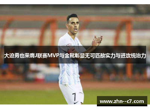大迫勇也荣膺J联赛MVP与金靴彰显无可匹敌实力与进攻统治力 大迫勇也荣膺J联赛MVP与金靴彰显无可匹敌实力与进攻统治力