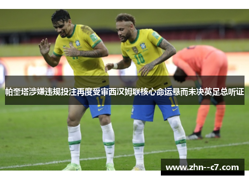 帕奎塔涉嫌违规投注再度受审西汉姆联核心命运悬而未决英足总听证