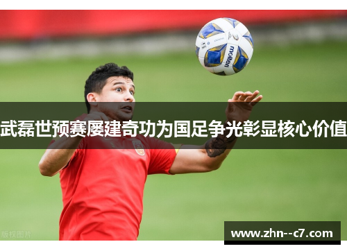 武磊世预赛屡建奇功为国足争光彰显核心价值 武磊世预赛屡建奇功为国足争光彰显核心价值