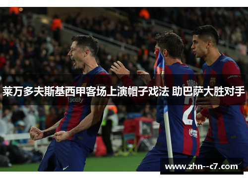 莱万多夫斯基西甲客场上演帽子戏法 助巴萨大胜对手