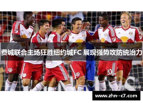 费城联合主场狂胜纽约城FC 展现强势攻防统治力