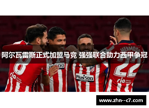 阿尔瓦雷斯正式加盟马竞 强强联合助力西甲争冠