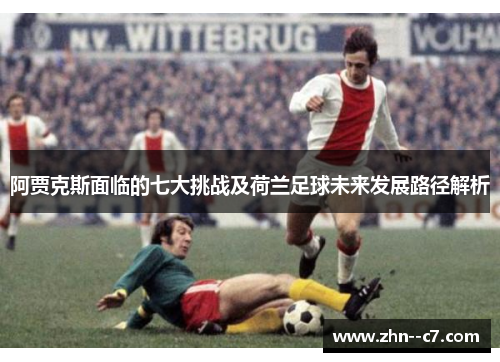 阿贾克斯面临的七大挑战及荷兰足球未来发展路径解析