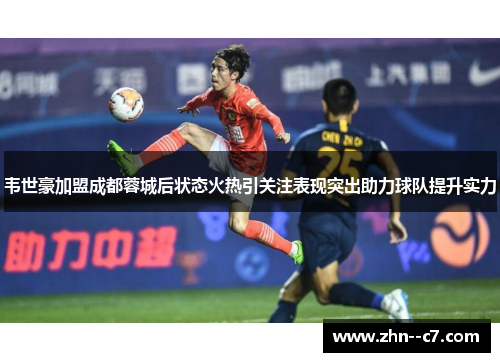 韦世豪加盟成都蓉城后状态火热引关注表现突出助力球队提升实力