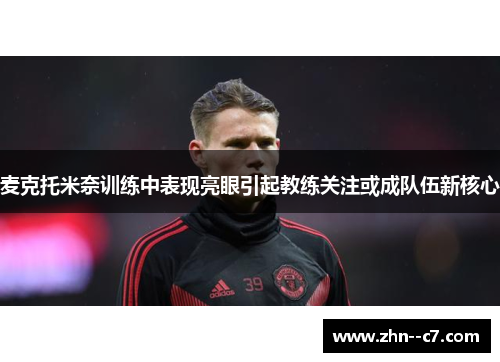 麦克托米奈训练中表现亮眼引起教练关注或成队伍新核心