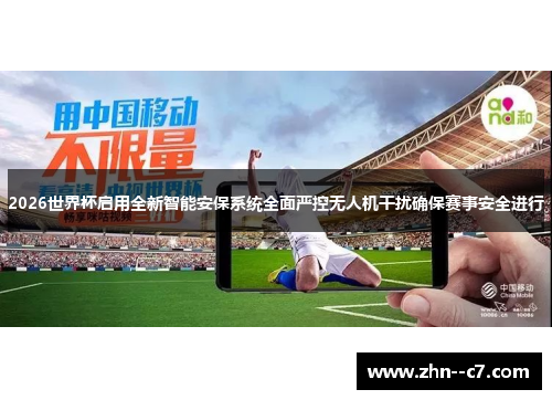 2026世界杯启用全新智能安保系统全面严控无人机干扰确保赛事安全进行