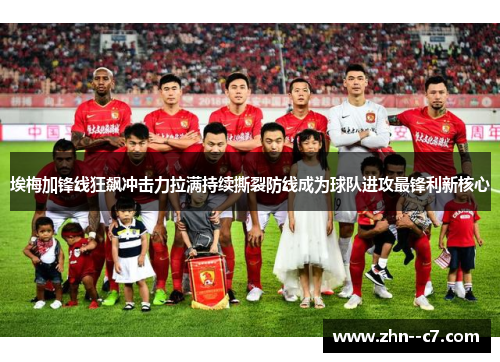 埃梅加锋线狂飙冲击力拉满持续撕裂防线成为球队进攻最锋利新核心