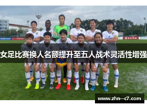 女足比赛换人名额提升至五人战术灵活性增强 女足比赛换人名额提升至五人战术灵活性增强