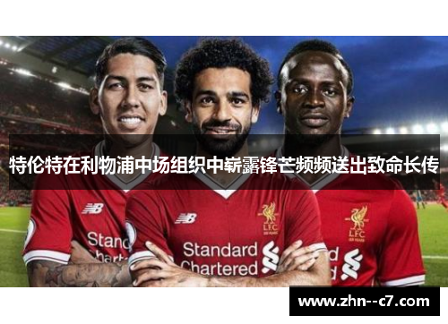 特伦特在利物浦中场组织中崭露锋芒频频送出致命长传 特伦特在利物浦中场组织中崭露锋芒频频送出致命长传